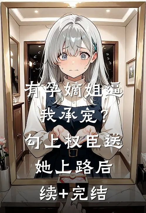 有孕嫡姐逼我承宠？勾上权臣送她上路后续+完结