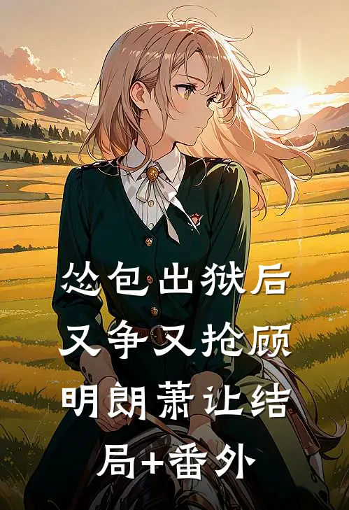 怂包出狱后又争又抢顾明朗萧让结局+番外