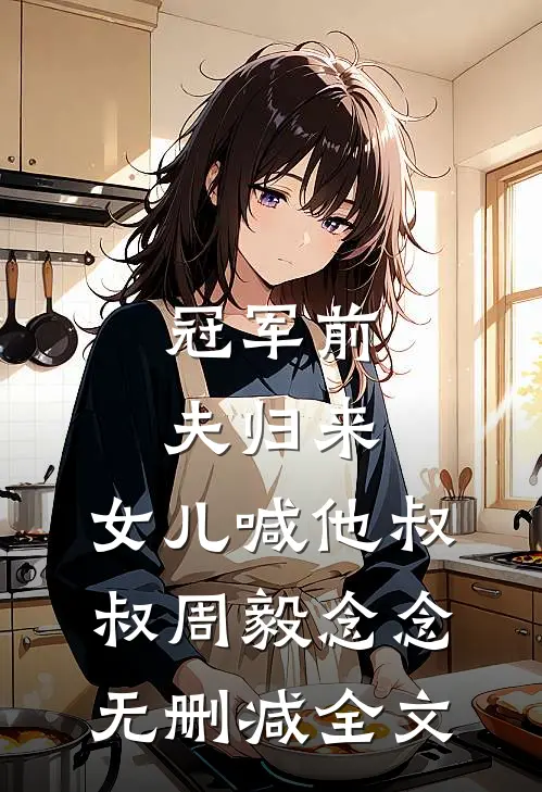 冠军前夫归来，女儿喊他叔叔周毅念念无删减全文