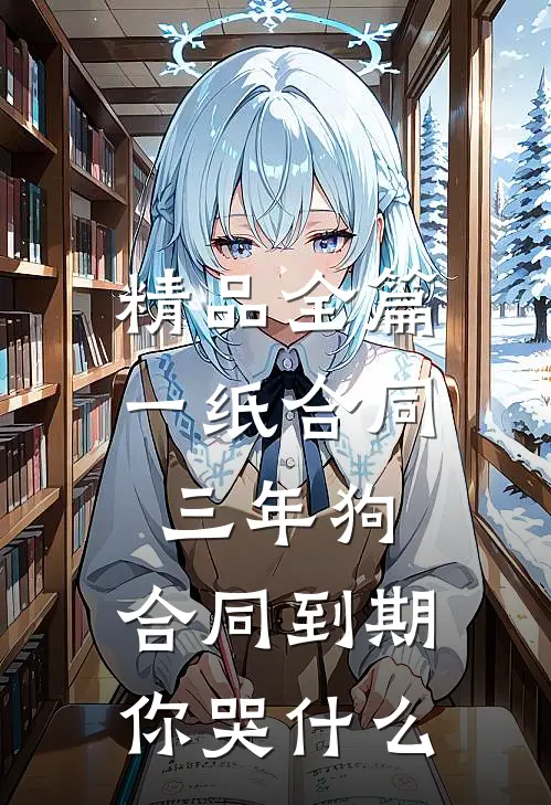 精品全篇一纸合同三年狗，合同到期你哭什么