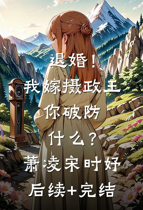 退婚！我嫁摄政王，你破防什么？萧凌宋时妤后续+完结