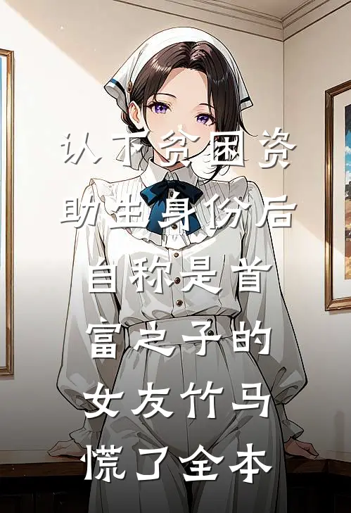 认下贫困资助生身份后，自称是首富之子的女友竹马慌了全本