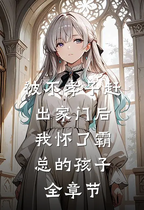 被不孝子赶出家门后，我怀了霸总的孩子全章节