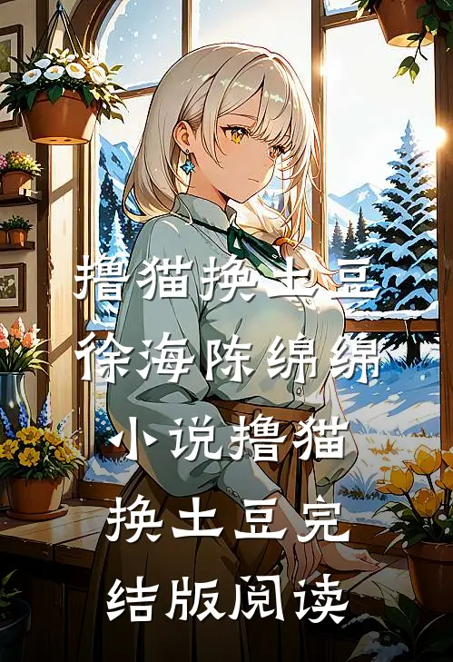 撸猫换土豆徐海陈绵绵小说_撸猫换土豆完结版阅读
