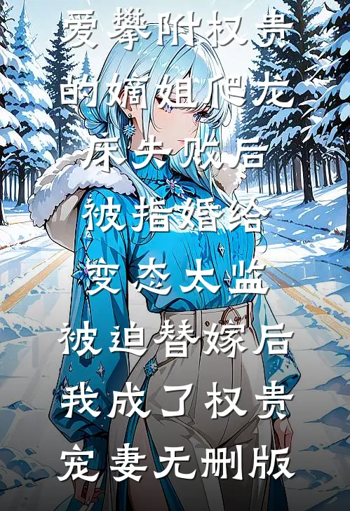 爱攀附权贵的嫡姐爬龙床失败后被指婚给变态太监，被迫替嫁后，我成了权贵宠妻无删版