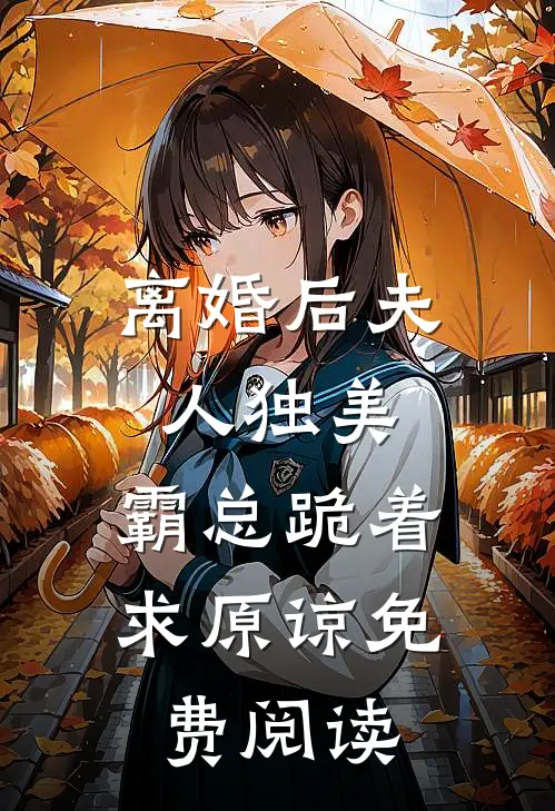 离婚后夫人独美，霸总跪着求原谅免费阅读