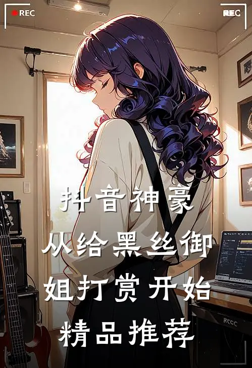 抖音神豪：从给黑丝御姐打赏开始精品推荐