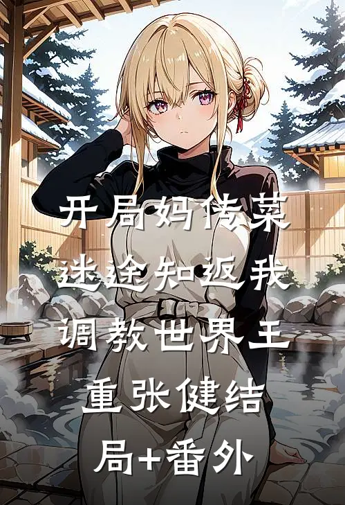 开局妈传菜，迷途知返我调教世界王重张健结局+番外