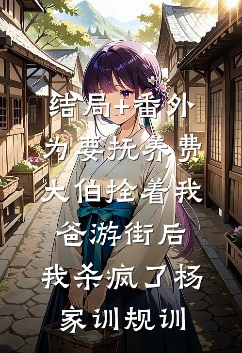 结局+番外为要抚养费大伯拴着我爸游街后，我杀疯了杨家训规训