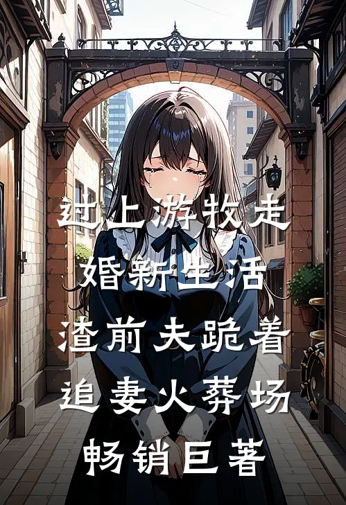 过上游牧走婚新生活，渣前夫跪着追妻火葬场畅销巨著