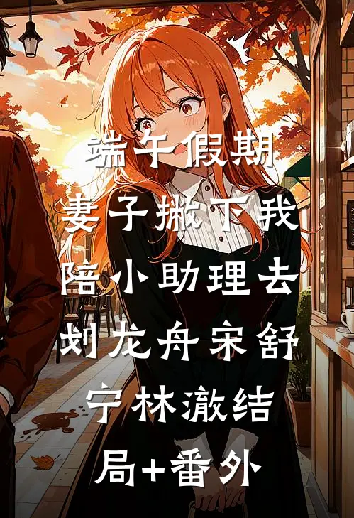 端午假期，妻子撇下我陪小助理去划龙舟宋舒宁林澈结局+番外