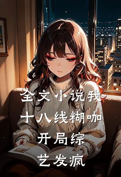 全文小说我，十八线糊咖，开局综艺发疯