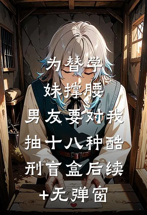 为替学妹撑腰，男友要对我抽十八种酷刑盲盒后续+无弹窗