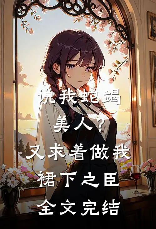 说我蛇竭美人？又求着做我裙下之臣全文完结