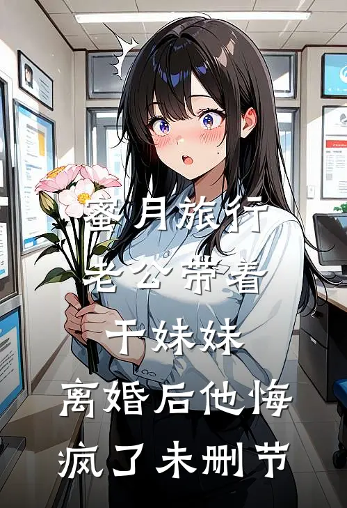 蜜月旅行老公带着干妹妹，离婚后他悔疯了未删节