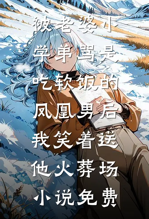 被老婆小学弟骂是吃软饭的凤凰男后，我笑着送他火葬场小说免费