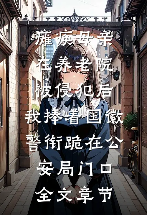 瘫痪母亲在养老院被侵犯后，我捧着国徽警衔跪在公安局门口全文章节