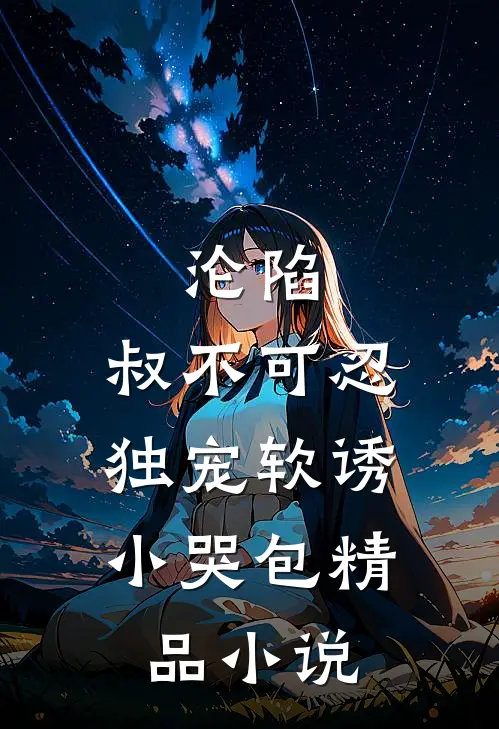 沦陷，叔不可忍，独宠软诱小哭包精品小说