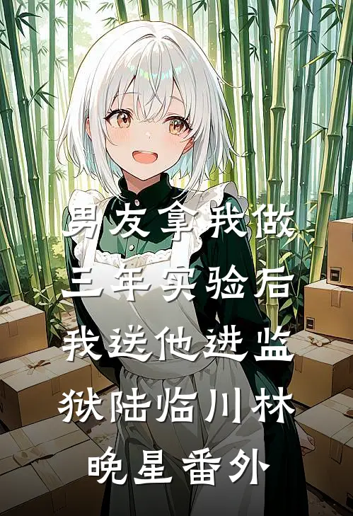 男友拿我做三年实验后，我送他进监狱陆临川林晚星番外