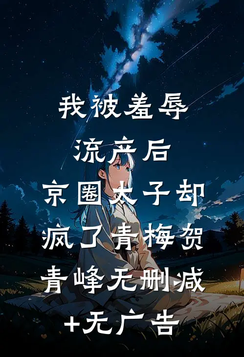我被羞辱流产后，京圈太子却疯了青梅贺青峰无删减+无广告