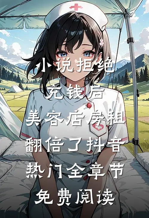小说拒绝充钱后，美容店房租翻倍了抖音热门全章节免费阅读
