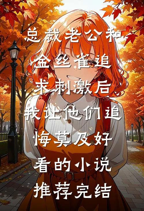 总裁老公和金丝雀追求刺激后，我让他们追悔莫及好看的小说推荐完结