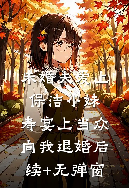 未婚夫爱上保洁小妹，寿宴上当众向我退婚后续+无弹窗