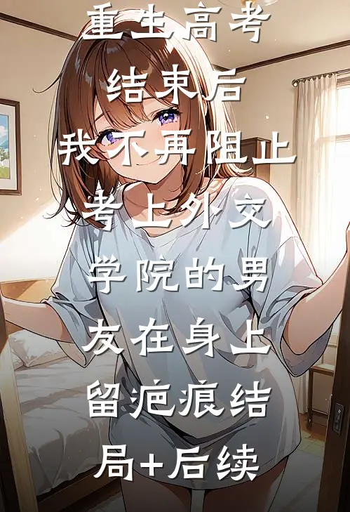 重生高考结束后，我不再阻止考上外交学院的男友在身上留疤痕结局+后续