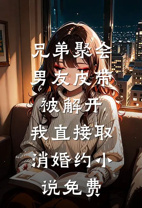 兄弟聚会男友皮带被解开，我直接取消婚约小说免费