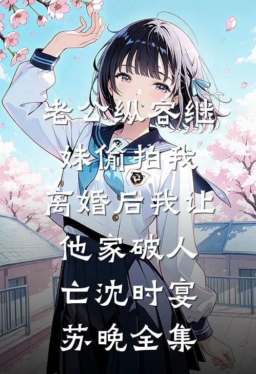 老公纵容继妹偷拍我，离婚后我让他家破人亡沈时宴苏晚全集