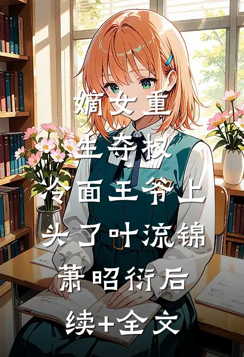 嫡女重生夺权，冷面王爷上头了叶流锦萧昭衍后续+全文