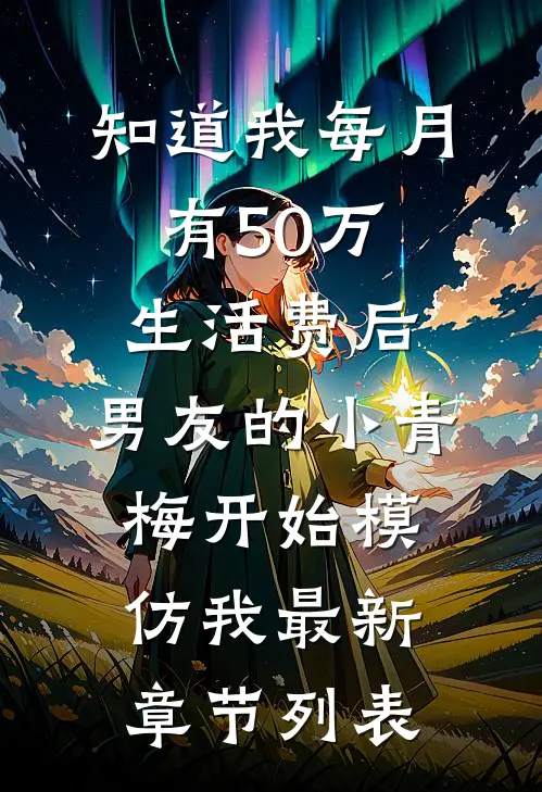 知道我每月有50万生活费后，男友的小青梅开始模仿我最新章节列表