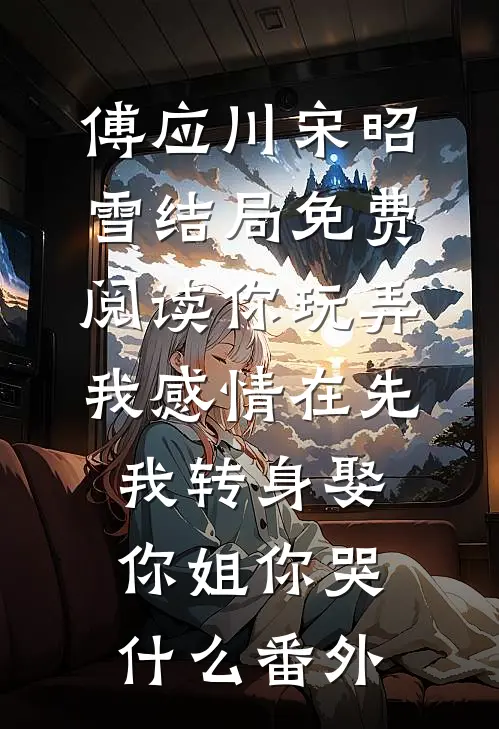 傅应川宋昭雪结局免费阅读你玩弄我感情在先，我转身娶你姐你哭什么番外