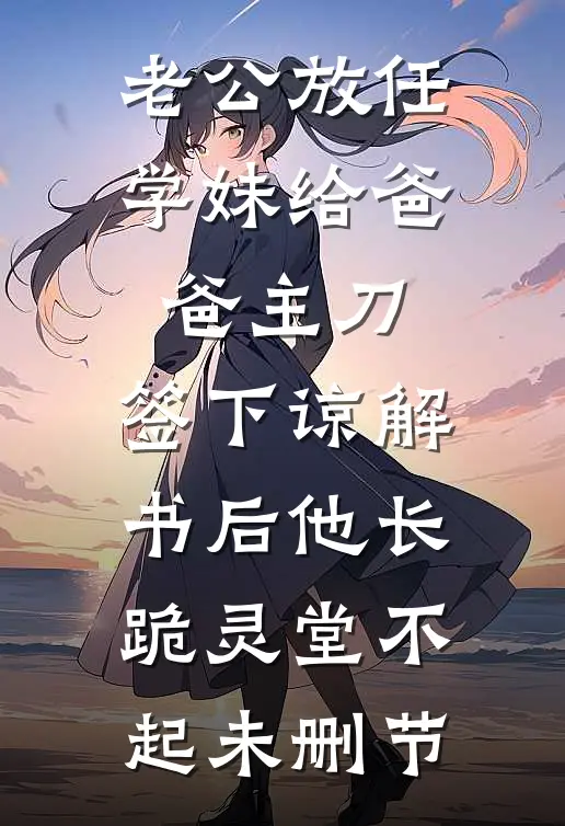 老公放任学妹给爸爸主刀，签下谅解书后他长跪灵堂不起未删节