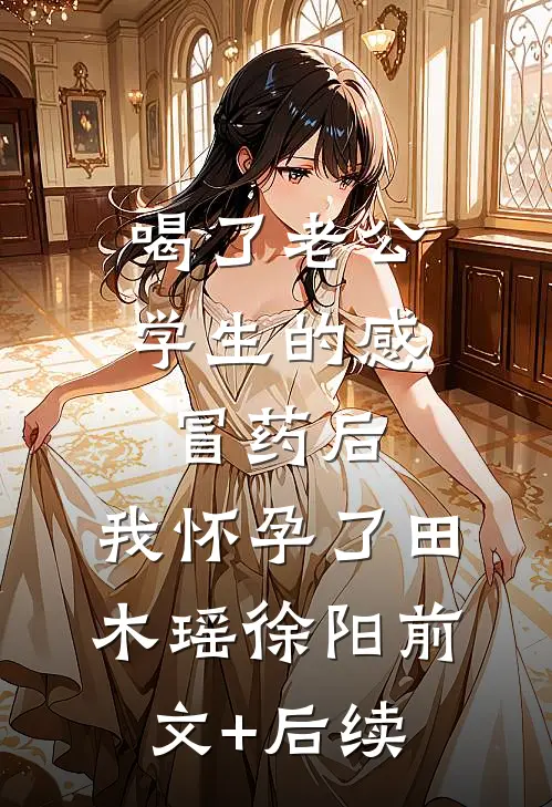 喝了老公学生的感冒药后，我怀孕了田木瑶徐阳前文+后续