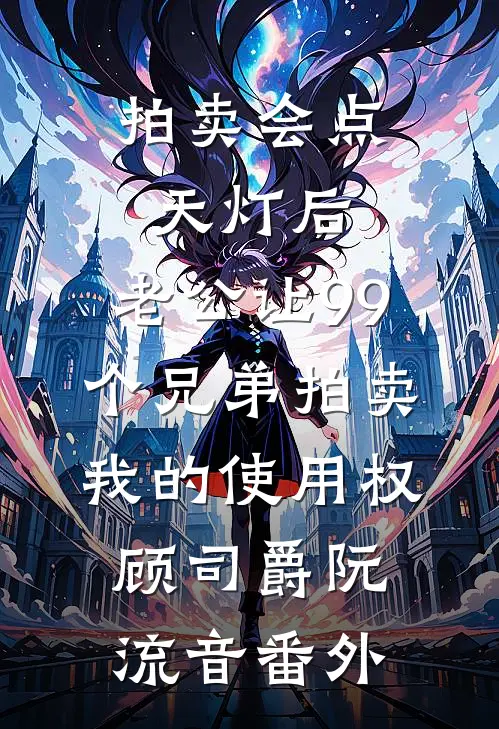 拍卖会点天灯后，老公让99个兄弟拍卖我的使用权顾司爵阮流音番外
