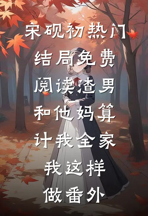 宋砚初热门结局免费阅读渣男和他妈算计我全家，我这样做番外