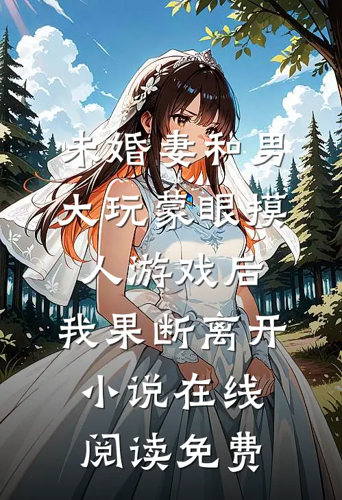 未婚妻和男大玩蒙眼摸人游戏后，我果断离开小说在线阅读免费
