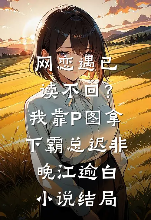 网恋遇已读不回？我靠P图拿下霸总迟非晚江逾白小说结局