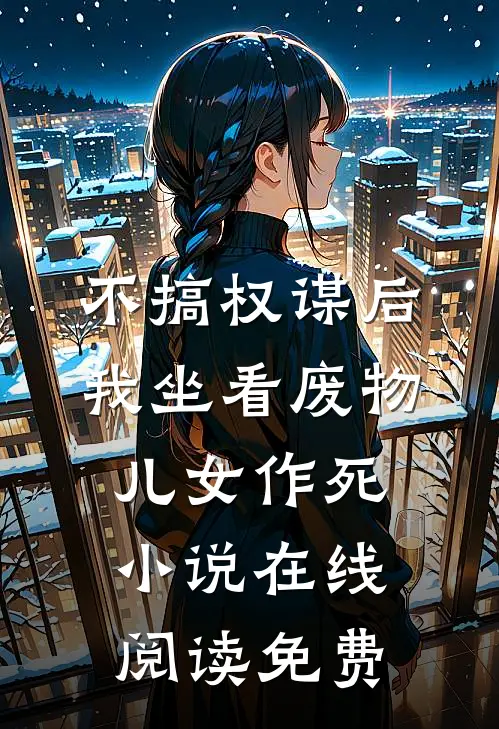 不搞权谋后，我坐看废物儿女作死小说在线阅读免费