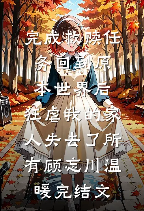 完成救赎任务回到原本世界后，狂虐我的家人失去了所有顾忘川温暖完结文