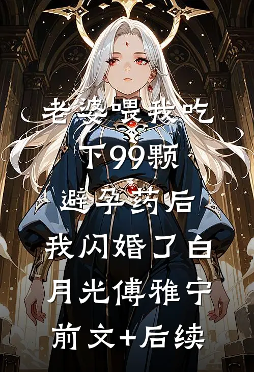 老婆喂我吃下99颗避孕药后，我闪婚了白月光傅雅宁前文+后续