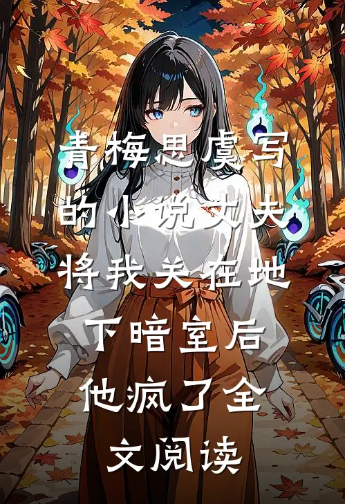 青梅思虞写的小说丈夫将我关在地下暗室后，他疯了全文阅读