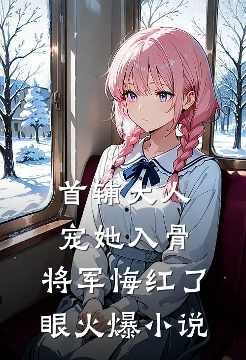 首辅大人宠她入骨，将军悔红了眼火爆小说