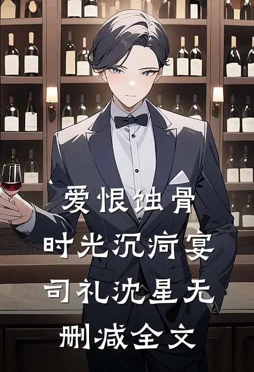 爱恨蚀骨，时光沉疴宴司礼沈星无删减全文