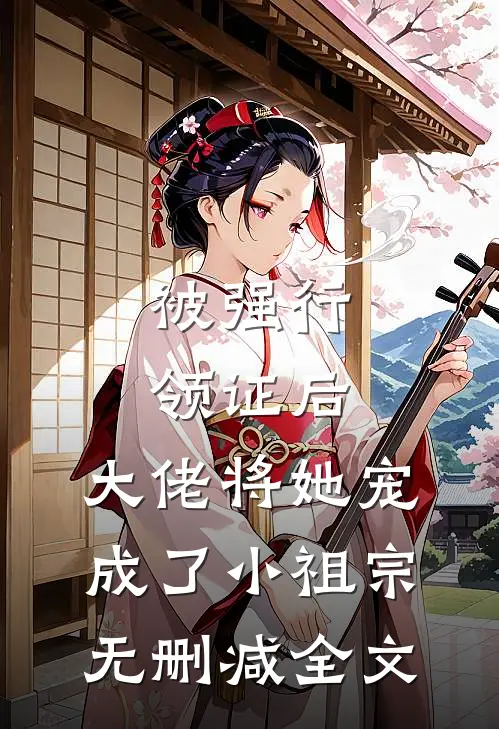 被强行领证后，大佬将她宠成了小祖宗无删减全文