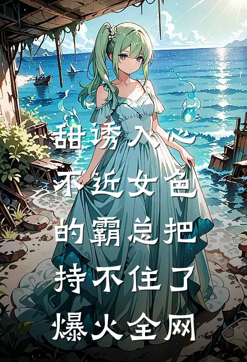 甜诱入心：不近女色的霸总把持不住了爆火全网