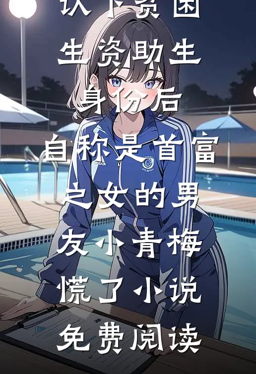 认下贫困生资助生身份后，自称是首富之女的男友小青梅慌了小说免费阅读