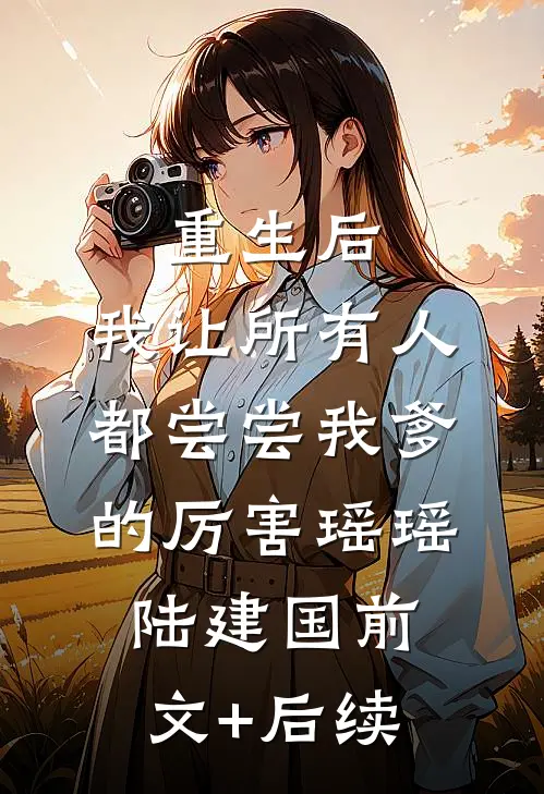 重生后，我让所有人都尝尝我爹的厉害瑶瑶陆建国前文+后续