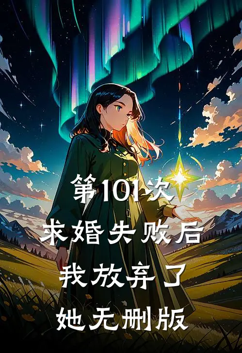 第101次求婚失败后，我放弃了她无删版